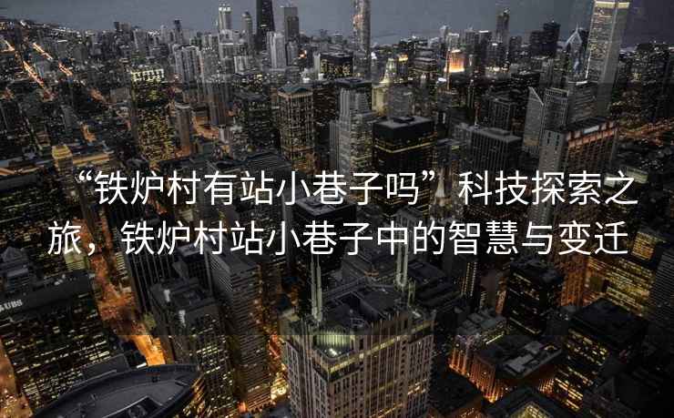 “鐵爐村有站小巷子嗎”科技探索之旅，鐵爐村站小巷子中的智慧與變遷