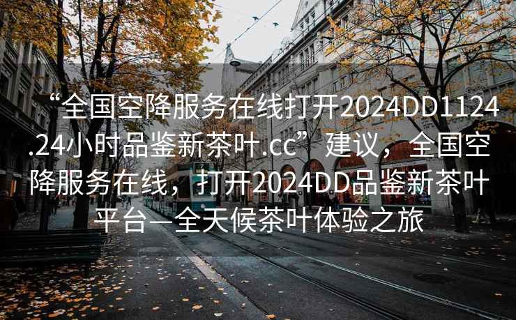 “全國空降服務(wù)在線打開2024DD1124.24小時品鑒新茶葉.cc”建議，全國空降服務(wù)在線，打開2024DD品鑒新茶葉平臺—全天候茶葉體驗之旅