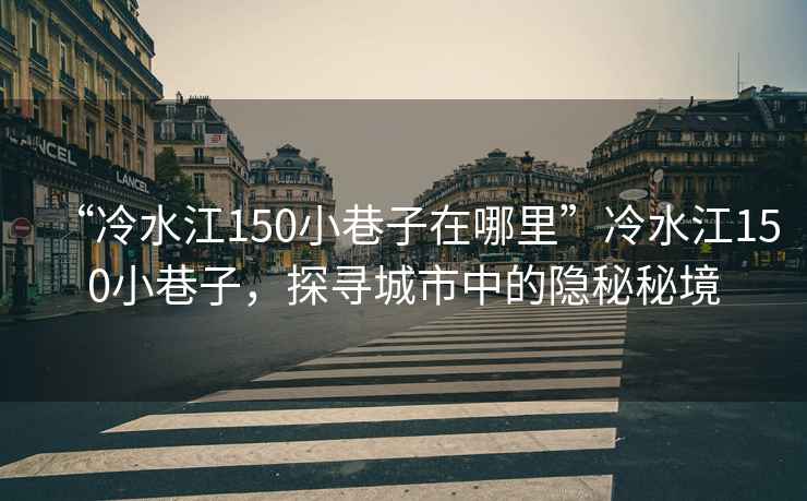 “冷水江150小巷子在哪里”冷水江150小巷子，探尋城市中的隱秘秘境