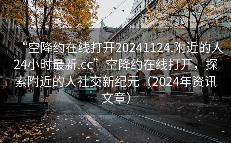 “空降約在線打開20241124.附近的人24小時最新.cc”空降約在線打開，探索附近的人社交新紀元（2024年資訊文章）