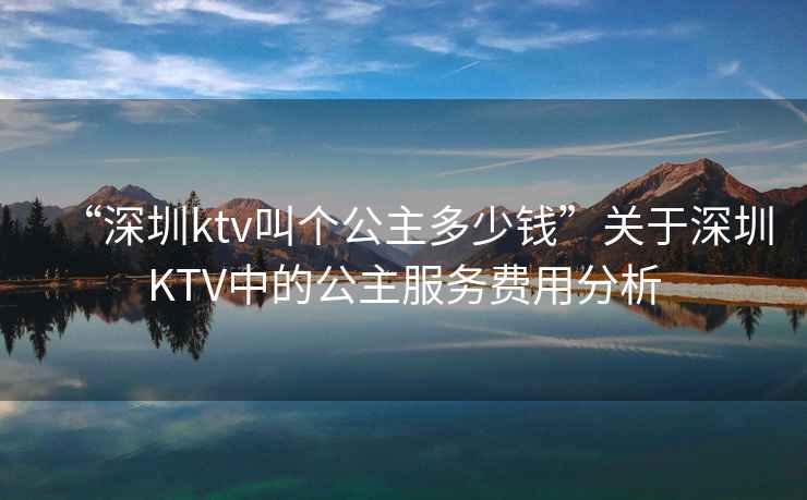 “深圳ktv叫個公主多少錢”關于深圳KTV中的公主服務費用分析