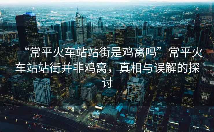 “常平火車站站街是雞窩嗎”常平火車站站街并非雞窩，真相與誤解的探討