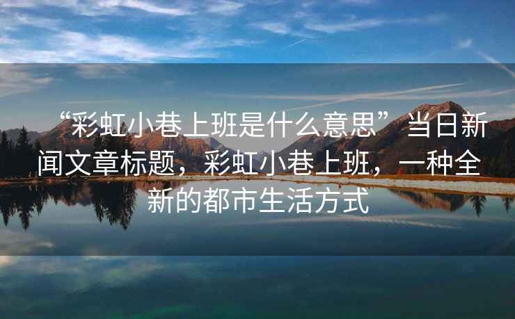 “彩虹小巷上班是什么意思”當日新聞文章標題，彩虹小巷上班，一種全新的都市生活方式