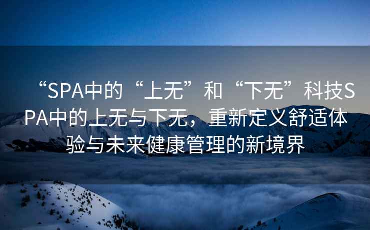 “SPA中的“上無”和“下無”科技SPA中的上無與下無，重新定義舒適體驗與未來健康管理的新境界