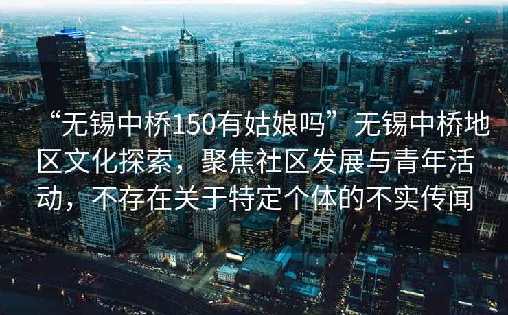 “無錫中橋150有姑娘嗎”無錫中橋地區(qū)文化探索，聚焦社區(qū)發(fā)展與青年活動，不存在關于特定個體的不實傳聞