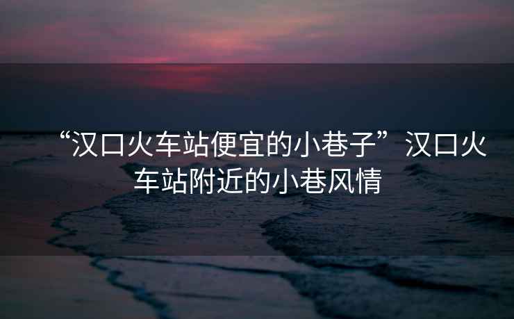 “漢口火車站便宜的小巷子”漢口火車站附近的小巷風(fēng)情