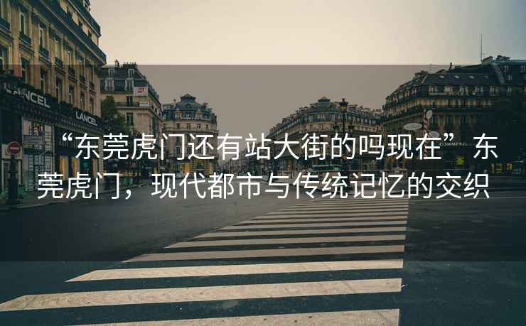 “東莞虎門還有站大街的嗎現(xiàn)在”東莞虎門，現(xiàn)代都市與傳統(tǒng)記憶的交織