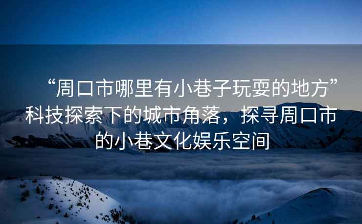 “周口市哪里有小巷子玩耍的地方”科技探索下的城市角落，探尋周口市的小巷文化娛樂空間