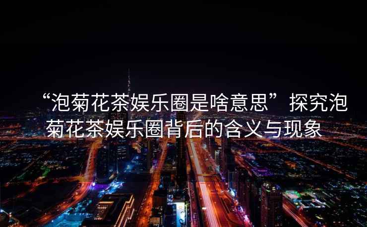 “泡菊花茶娛樂圈是啥意思”探究泡菊花茶娛樂圈背后的含義與現象