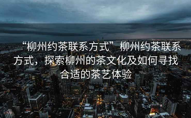 “柳州約茶聯系方式”柳州約茶聯系方式，探索柳州的茶文化及如何尋找合適的茶藝體驗