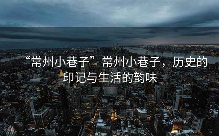 “常州小巷子”常州小巷子，歷史的印記與生活的韻味