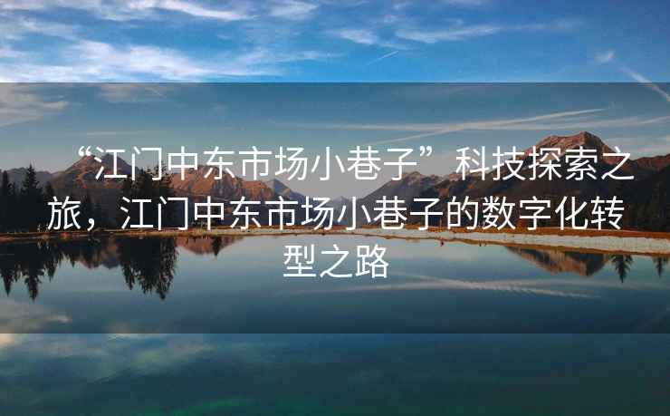 “江門中東市場小巷子”科技探索之旅，江門中東市場小巷子的數字化轉型之路