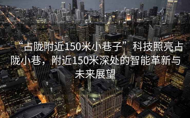 “占隴附近150米小巷子”科技照亮占隴小巷，附近150米深處的智能革新與未來展望