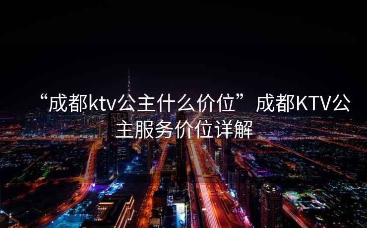 “成都ktv公主什么價(jià)位”成都KTV公主服務(wù)價(jià)位詳解