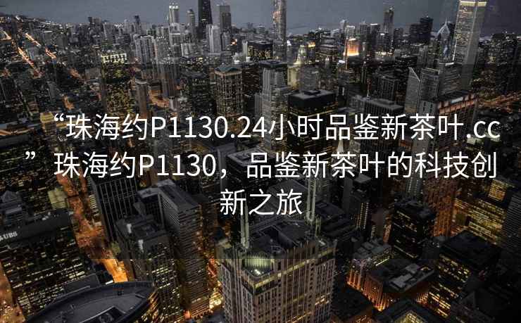 “珠海約P1130.24小時品鑒新茶葉.cc”珠海約P1130，品鑒新茶葉的科技創新之旅