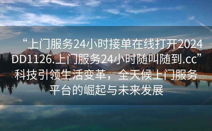“上門服務(wù)24小時(shí)接單在線打開2024DD1126.上門服務(wù)24小時(shí)隨叫隨到.cc”科技引領(lǐng)生活變革，全天候上門服務(wù)平臺的崛起與未來發(fā)展