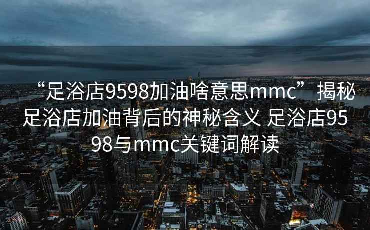 “足浴店9598加油啥意思mmc”揭秘足浴店加油背后的神秘含義 足浴店9598與mmc關鍵詞解讀
