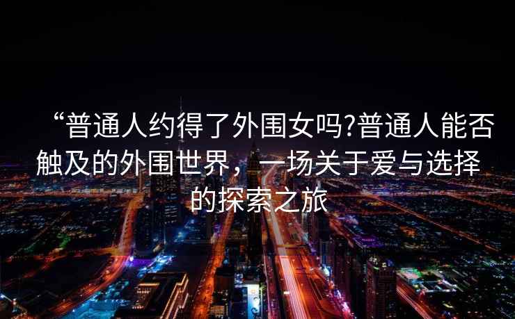 “普通人約得了外圍女嗎?普通人能否觸及的外圍世界，一場關于愛與選擇的探索之旅