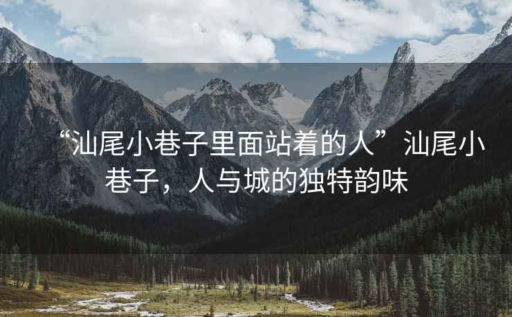 “汕尾小巷子里面站著的人”汕尾小巷子，人與城的獨特韻味