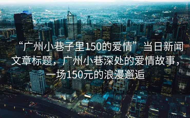 “廣州小巷子里150的愛情”當日新聞文章標題，廣州小巷深處的愛情故事，一場150元的浪漫邂逅