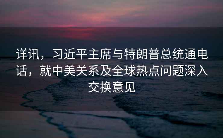 詳訊，習近平主席與特朗普總統通電話，就中美關系及全球熱點問題深入交換意見