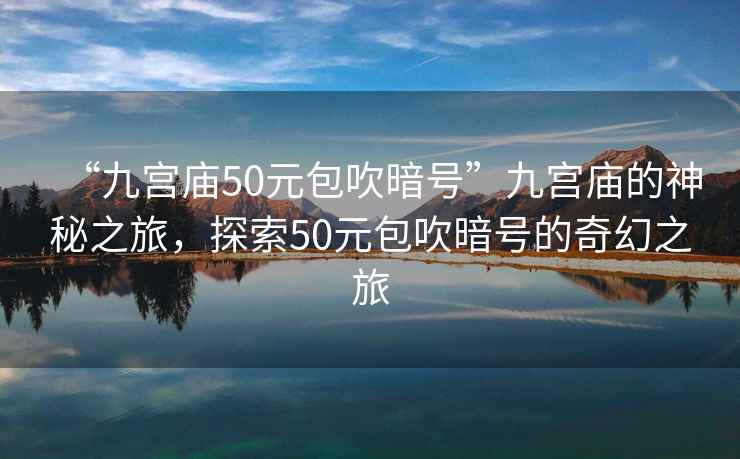 “九宮廟50元包吹暗號”九宮廟的神秘之旅，探索50元包吹暗號的奇幻之旅