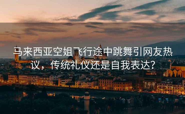 馬來西亞空姐飛行途中跳舞引網友熱議，傳統禮儀還是自我表達？