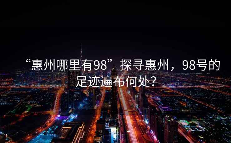 “惠州哪里有98”探尋惠州，98號(hào)的足跡遍布何處？