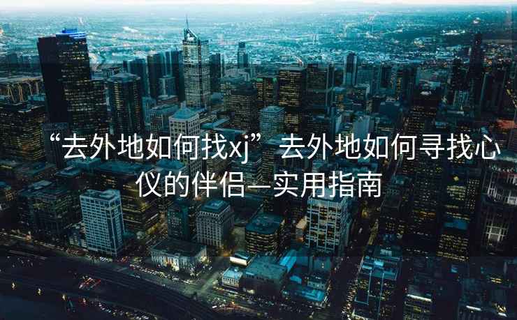 “去外地如何找xj”去外地如何尋找心儀的伴侶—實(shí)用指南