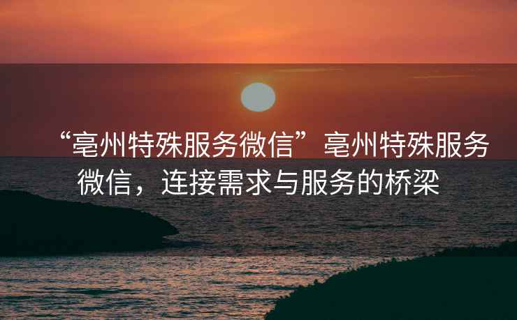 “亳州特殊服務(wù)微信”亳州特殊服務(wù)微信，連接需求與服務(wù)的橋梁
