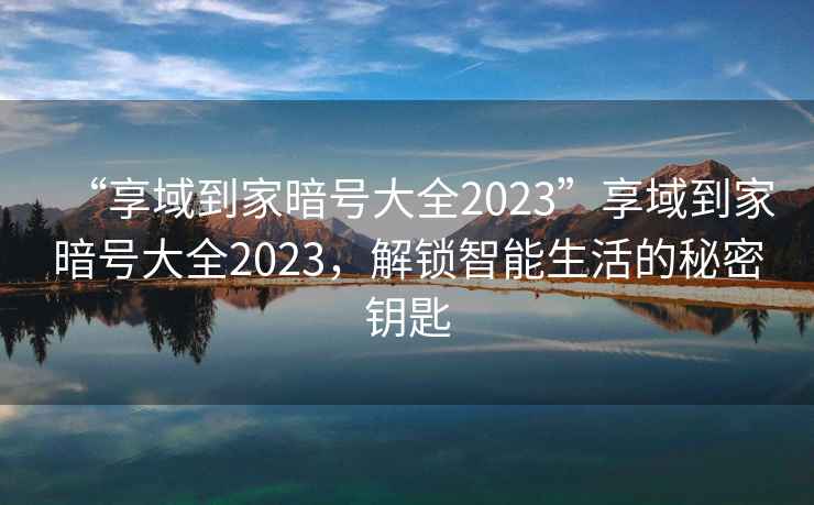 “享域到家暗號大全2023”享域到家暗號大全2023，解鎖智能生活的秘密鑰匙