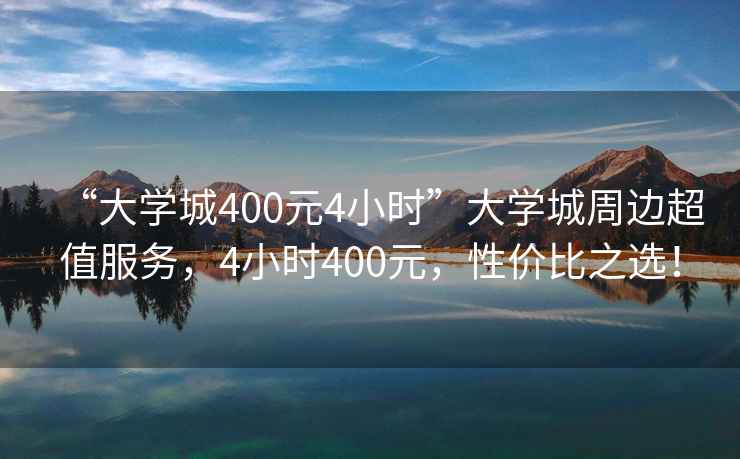 “大學城400元4小時”大學城周邊超值服務，4小時400元，性價比之選！