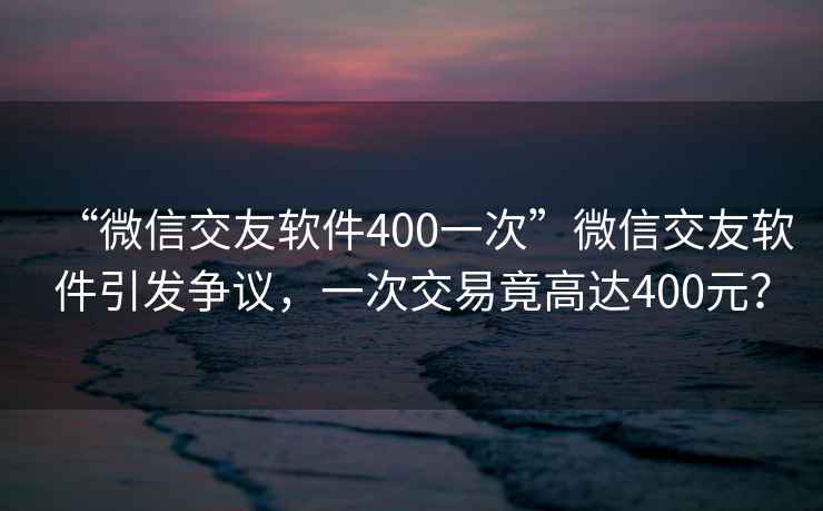 “微信交友軟件400一次”微信交友軟件引發爭議，一次交易竟高達400元？