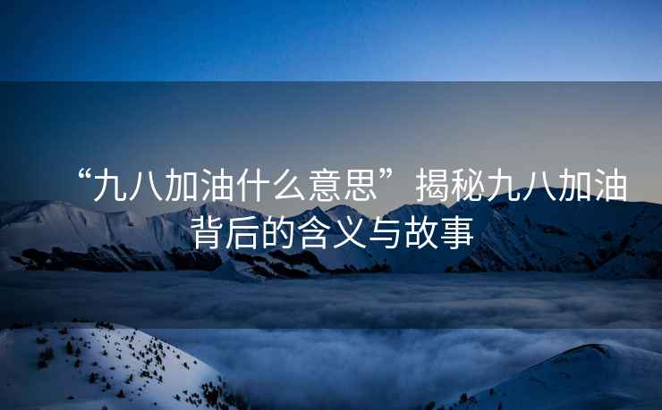 “九八加油什么意思”揭秘九八加油背后的含義與故事