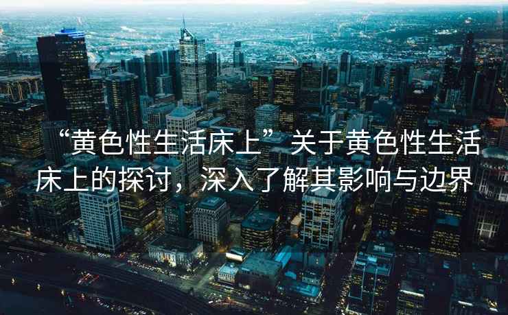 “黃色性生活床上”關于黃色性生活床上的探討，深入了解其影響與邊界