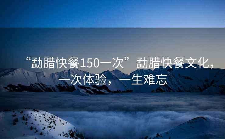 “勐臘快餐150一次”勐臘快餐文化，一次體驗，一生難忘