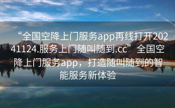 “全國空降上門服務app再線打開20241124.服務上門隨叫隨到.cc”全國空降上門服務app，打造隨叫隨到的智能服務新體驗