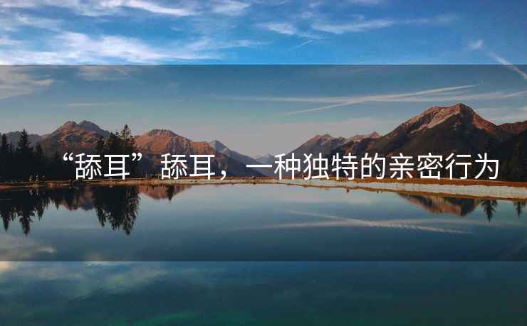 “舔耳”舔耳，一種獨特的親密行為