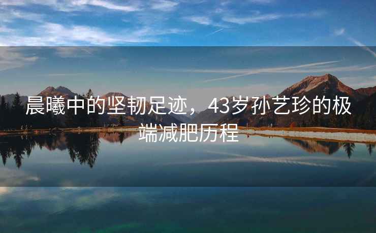 晨曦中的堅韌足跡，43歲孫藝珍的極端減肥歷程