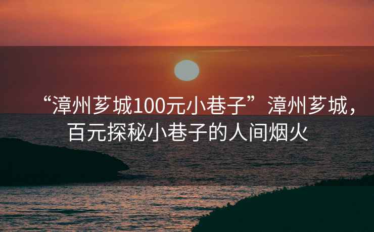 “漳州薌城100元小巷子”漳州薌城，百元探秘小巷子的人間煙火