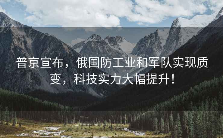 普京宣布，俄國防工業和軍隊實現質變，科技實力大幅提升！