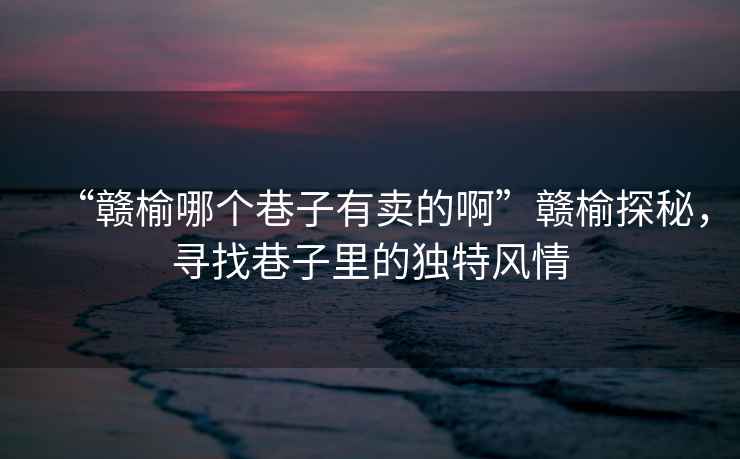 “贛榆哪個巷子有賣的啊”贛榆探秘，尋找巷子里的獨特風情