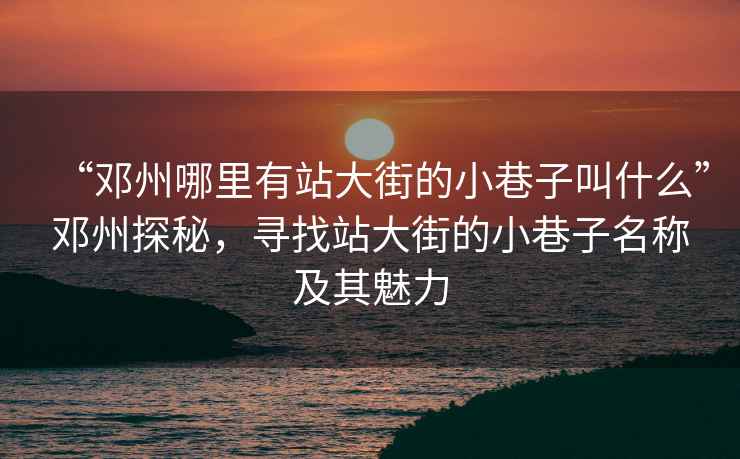 “鄧州哪里有站大街的小巷子叫什么”鄧州探秘，尋找站大街的小巷子名稱及其魅力