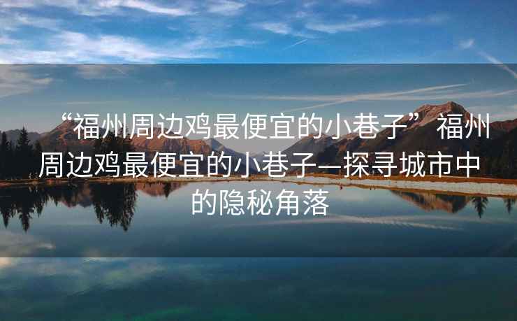“福州周邊雞最便宜的小巷子”福州周邊雞最便宜的小巷子—探尋城市中的隱秘角落