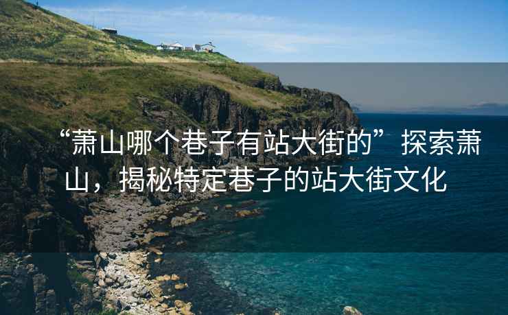 “蕭山哪個(gè)巷子有站大街的”探索蕭山，揭秘特定巷子的站大街文化