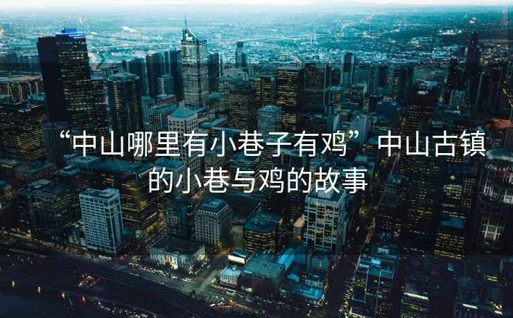 “中山哪里有小巷子有雞”中山古鎮的小巷與雞的故事