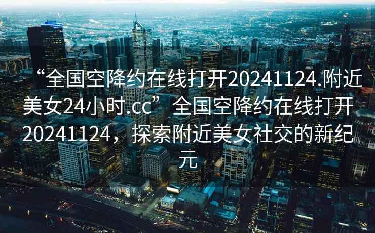 “全國空降約在線打開20241124.附近美女24小時.cc”全國空降約在線打開20241124，探索附近美女社交的新紀元
