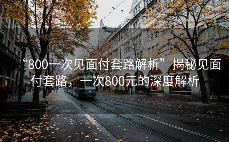 “800一次見面付套路解析”揭秘見面付套路，一次800元的深度解析