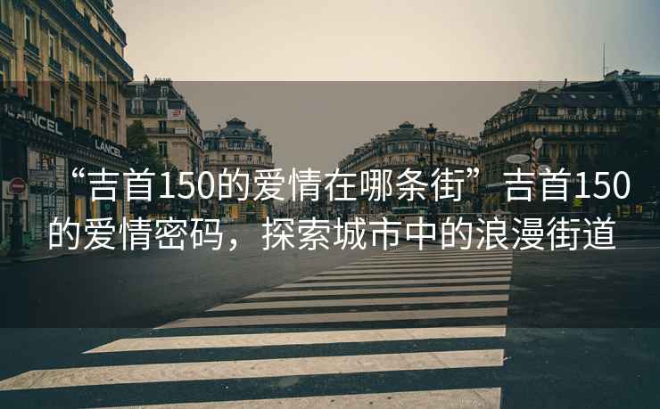 “吉首150的愛情在哪條街”吉首150的愛情密碼，探索城市中的浪漫街道