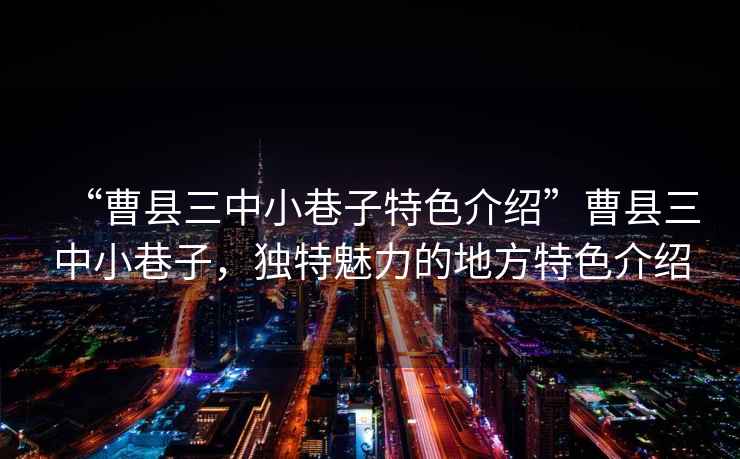 “曹縣三中小巷子特色介紹”曹縣三中小巷子，獨特魅力的地方特色介紹
